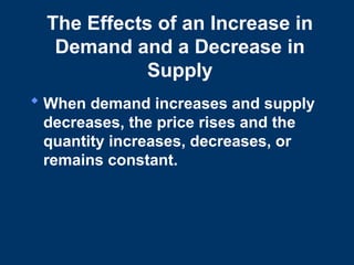 The Effects of an Increase in
Demand and a Decrease in
Supply
 When demand increases and supply
decreases, the price rises and the
quantity increases, decreases, or
remains constant.
 