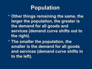 Population
 Other things remaining the same, the
larger the population, the greater is
the demand for all goods and
services (demand curve shifts out to
the right).
 The smaller the population, the
smaller is the demand for all goods
and services (demand curve shifts in
to the left).
 