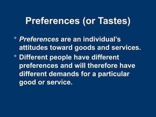 Preferences (or Tastes)
 Preferences are an individual’s
attitudes toward goods and services.
 Different people have different
preferences and will therefore have
different demands for a particular
good or service.
 