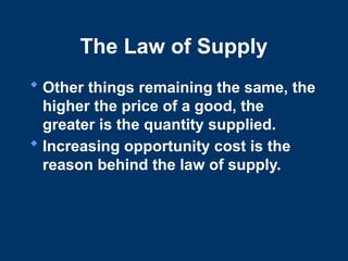 The Law of Supply
 Other things remaining the same, the
higher the price of a good, the
greater is the quantity supplied.
 Increasing opportunity cost is the
reason behind the law of supply.
 