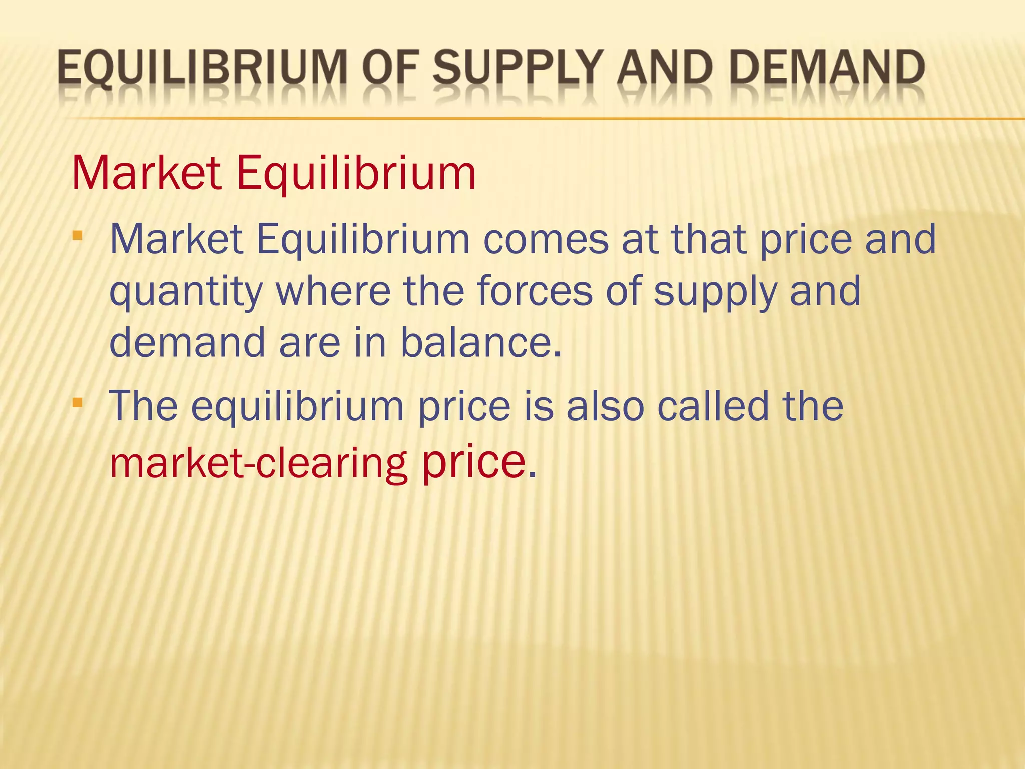 Market Equilibrium
 Market Equilibrium comes at that price and
quantity where the forces of supply and
demand are in balance.
 The equilibrium price is also called the
market-clearing price.
 