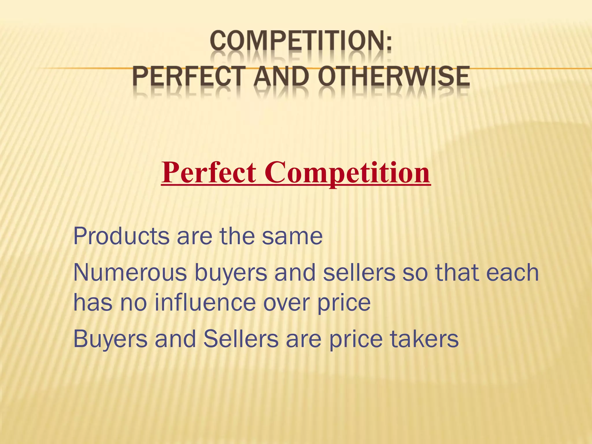 Products are the same
Numerous buyers and sellers so that each
has no influence over price
Buyers and Sellers are price takers
Perfect Competition
 