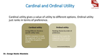 Cardinal and Ordinal Utility
Cardinal utility gives a value of utility to different options. Ordinal utility
just ranks in terms of preference.
 