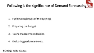 Following is the significance of Demand Forecasting
1. Fulfilling objectives of the business
2. Preparing the budget
3. Taking management decision
4. Evaluating performance etc.
 