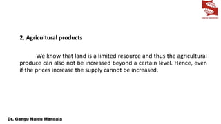 2. Agricultural products
We know that land is a limited resource and thus the agricultural
produce can also not be increased beyond a certain level. Hence, even
if the prices increase the supply cannot be increased.
 
