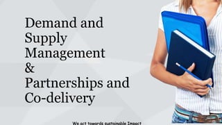 Demand and
Supply
Management
&
Partnerships and
Co-delivery
We act towards sustainable Impact

 