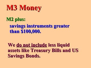 M2 plus:M2 plus:
savings instruments greatersavings instruments greater
than $100,000.than $100,000.
M3 MoneyM3 Money
WeWe do not includedo not include less liquidless liquid
assets like Treasury Bills and USassets like Treasury Bills and US
Savings Bonds.Savings Bonds.
 
