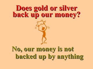 Does gold or silverDoes gold or silver
back up our money?back up our money?
No, our money is notNo, our money is not
backed up by anythingbacked up by anything
 