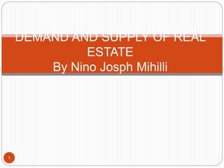 1
DEMAND AND SUPPLY OF REAL
ESTATE
By Nino Josph Mihilli
 
