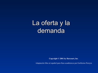 La oferta y la
 demanda



                 Copyright © 2001 by Harcourt, Inc.

 Adaptación libre al español para fines académicos por Guillermo Pereyra
 