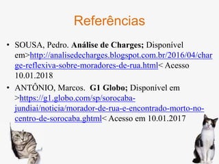 Referências
• SOUSA, Pedro. Análise de Charges; Disponível
em>http://analisedecharges.blogspot.com.br/2016/04/char
ge-reflexiva-sobre-moradores-de-rua.html< Acesso
10.01.2018
• ANTÔNIO, Marcos. G1 Globo; Disponível em
>https://g1.globo.com/sp/sorocaba-
jundiai/noticia/morador-de-rua-e-encontrado-morto-no-
centro-de-sorocaba.ghtml< Acesso em 10.01.2017
 