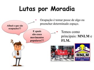 Lutas por Moradia
Afinal o que são
ocupações??
E quais
são esses
movimentos
populares??
• Ocupação é tomar posse de algo ou
preencher determinado espaço.
• Temos como
principais: MNLM e
FLM.
 