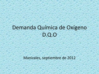 Demanda Química de Oxígeno
D.Q.O
Manizales, septiembre de 2012
 