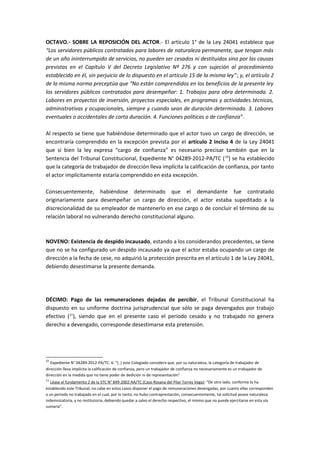 OCTAVO.- SOBRE LA REPOSICIÓN DEL ACTOR.- El artículo 1° de la Ley 24041 establece que 
“Los servidores públicos contratados para labores de naturaleza permanente, que tengan más 
de un año ininterrumpido de servicios, no pueden ser cesados ni destituidos sino por las causas 
previstas en el Capítulo V del Decreto Legislativo Nº 276 y con sujeción al procedimiento 
establecido en él, sin perjuicio de lo dispuesto en el artículo 15 de la misma ley”; y, el artículo 2 
de la misma norma preceptúa que “No están comprendidos en los beneficios de la presente ley 
los servidores públicos contratados para desempeñar: 1. Trabajos para obra determinada. 2. 
Labores en proyectos de inversión, proyectos especiales, en programas y actividades técnicas, 
administrativas y ocupacionales, siempre y cuando sean de duración determinada. 3. Labores 
eventuales o accidentales de corta duración. 4. Funciones políticas o de confianza”. 
Al respecto se tiene que habiéndose determinado que el actor tuvo un cargo de dirección, se 
encontraría comprendido en la excepción prevista por el artículo 2 inciso 4 de la Ley 24041 
que si bien la ley expresa “cargo de confianza” es necesario precisar también que en la 
Sentencia del Tribunal Constitucional, Expediente N° 04289-2012-PA/TC (10) se ha establecido 
que la categoría de trabajador de dirección lleva implícita la calificación de confianza, por tanto 
el actor implícitamente estaría comprendido en esta excepción. 
Consecuentemente, habiéndose determinado que el demandante fue contratado 
originariamente para desempeñar un cargo de dirección, el actor estaba supeditado a la 
discrecionalidad de su empleador de mantenerlo en ese cargo o de concluir el término de su 
relación laboral no vulnerando derecho constitucional alguno. 
NOVENO: Existencia de despido incausado, estando a los considerandos precedentes, se tiene 
que no se ha configurado un despido incausado ya que el actor estaba ocupando un cargo de 
dirección a la fecha de cese, no adquirió la protección prescrita en el artículo 1 de la Ley 24041, 
debiendo desestimarse la presente demanda. 
DÉCIMO: Pago de las remuneraciones dejadas de percibir, el Tribunal Constitucional ha 
dispuesto en su uniforme doctrina jurisprudencial que sólo se paga devengados por trabajo 
efectivo (11), siendo que en el presente caso el período cesado y no trabajado no genera 
derecho a devengado, corresponde desestimarse esta pretensión. 
10 Expediente N° 04289-2012-PA/TC: 6. “(..) este Colegiado considera que, por su naturaleza, la categoría de trabajador de 
dirección lleva implícita la calificación de confianza, pero un trabajador de confianza no necesariamente es un trabajador de 
dirección en la medida que no tiene poder de dedición ni de representación” 
11 Léase el fundamento 2 de la STC N° 849-2002-AA/TC (Caso Rosana del Pilar Torres Vega): “De otro lado, conforme lo ha 
establecido este Tribunal, no cabe en estos casos disponer el pago de remuneraciones devengadas, por cuanto ellas corresponden 
a un periodo no trabajado en el cual, por lo tanto, no hubo contraprestación; consecuentemente, tal solicitud posee naturaleza 
indemnizatoria, y no restitutoria, debiendo quedar a salvo el derecho respectivo, el mismo que no puede ejercitarse en esta vía 
sumaria”. 
 