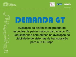 DEMANDA GTAvaliação da dinâmica migratória de espécies de peixes nativos da bacia do Rio Jequitinhonha com ênfase na avaliação de viabilidade de sistemas de transposição para a UHE Irapé