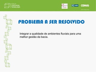 PROBLEMA A SER RESOLVIDOIntegrar a qualidade de ambientes fluviais para uma melhor gestão da bacia.