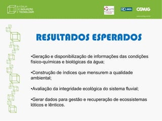 RESULTADOS ESPERADOSGeração e disponibilização de informações das condições físico-químicas e biológicas da água;