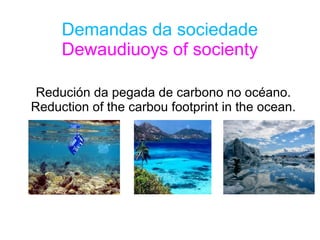 Demandas da sociedade
Dewaudiuoys of socienty
Redución da pegada de carbono no océano.
Reduction of the carbou footprint in the ocean.
 