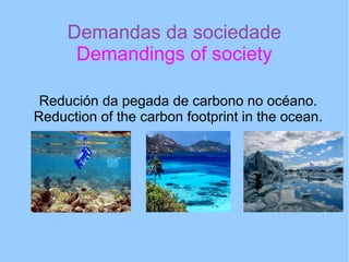 Demandas da sociedade
Demandings of society
Redución da pegada de carbono no océano.
Reduction of the carbon footprint in the ocean.
 