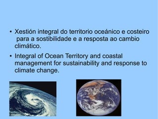 ● Xestión integral do territorio oceánico e costeiro
para a sostibilidade e a resposta ao cambio
climático.
● Integral of Ocean Territory and coastal
management for sustainability and response to
climate change.
