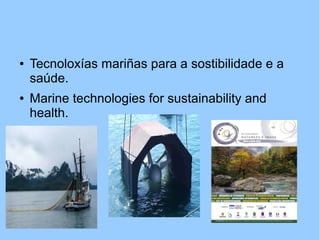 ● Tecnoloxías mariñas para a sostibilidade e a
saúde.
● Marine technologies for sustainability and
health.
