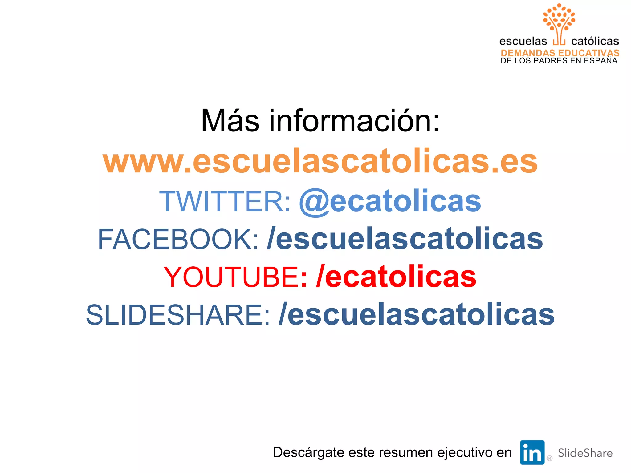 DEMANDAS EDUCATIVAS
DE LOS PADRES EN ESPAÑA
Más información:
www.escuelascatolicas.es
TWITTER: @ecatolicas
FACEBOOK: /escuelascatolicas
YOUTUBE: /ecatolicas
SLIDESHARE: /escuelascatolicas
38Descárgate este resumen ejecutivo en
 