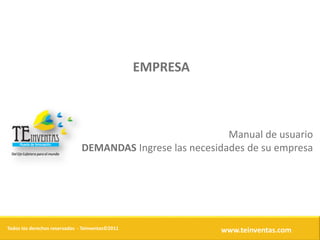 EMPRESA



                                                            Manual de usuario
                               DEMANDAS Ingrese las necesidades de su empresa




Todos los derechos reservados - Teinventas©2011             www.teinventas.com
 