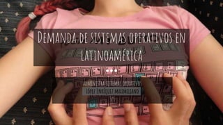 administra sistemas operativos
López Enríquez maximiliano
5°L
Demanda de sistemas operativos en
latinoamérica
 