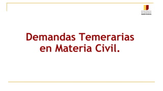 Demandas Temerarias
en Materia Civil.
 