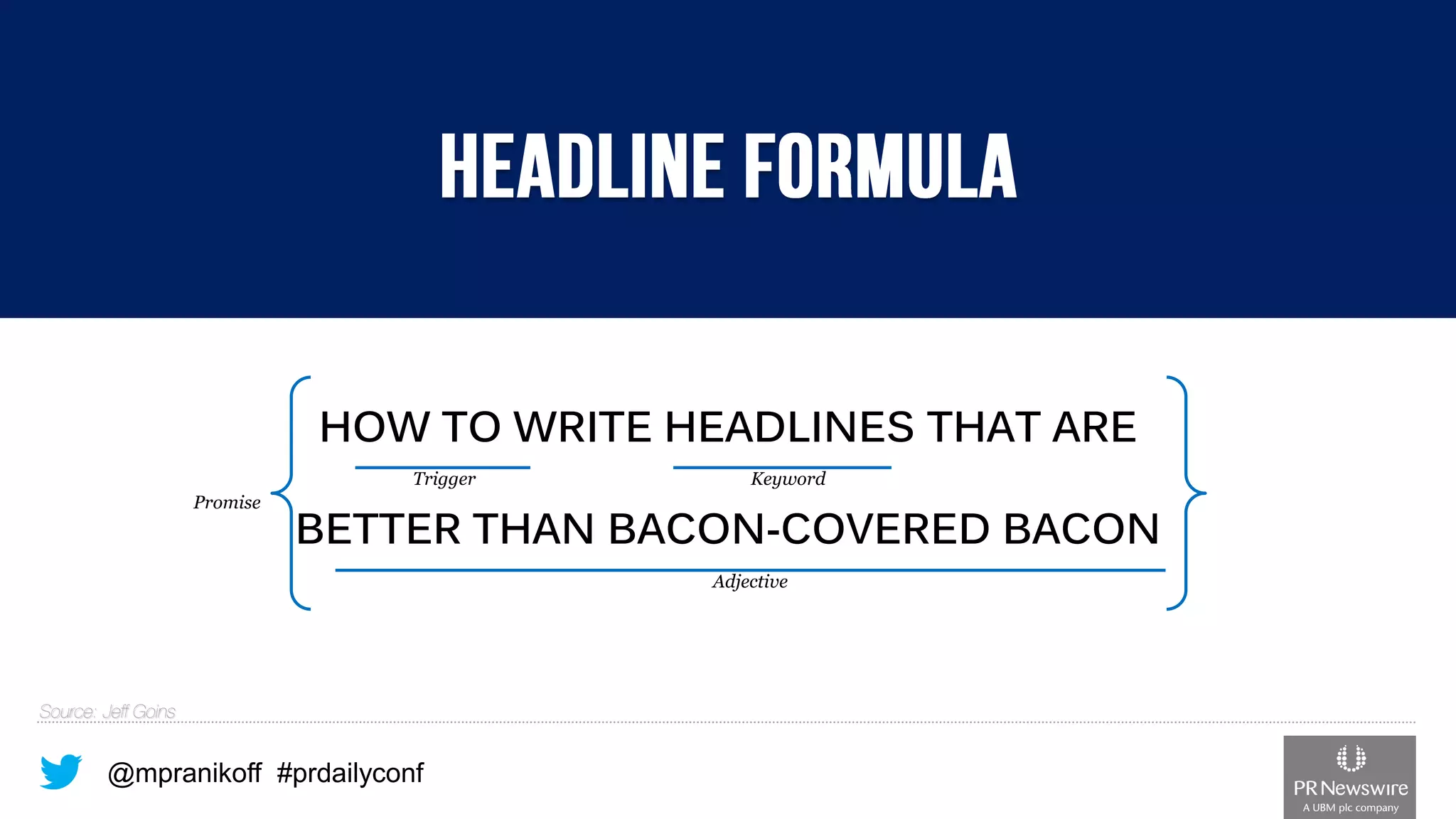 @mpranikoff#prdailyconf 
HOW TO WRITE HEADLINES THAT ARE 
BETTER THAN BACON-COVERED BACON 
Trigger 
Adjective 
Keyword 
Promise  