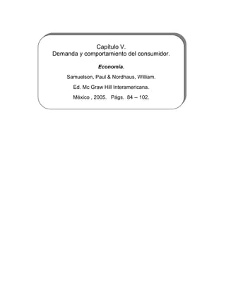Capítulo V.
Demanda y comportamiento del consumidor.
Economía.
Samuelson, Paul & Nordhaus, William.
Ed. Mc Graw Hill Interamericana.
México , 2005. Págs. 84 -- 102.
 