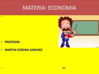 MATERIA: ECONOMIA
•
• PROFESOR:
• MARTIN CORONA SANCHEZ
• ITJ
 