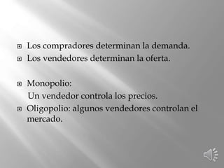 Los compradores determinan la demanda.
 Los vendedores determinan la oferta.
 Monopolio:
Un vendedor controla los precios.
 Oligopolio: algunos vendedores controlan el
mercado.
 