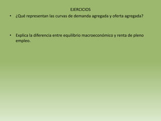 EJERCICIOS
• ¿Qué representan las curvas de demanda agregada y oferta agregada?



• Explica la diferencia entre equilibrio macroeconómico y renta de pleno
  empleo.
 