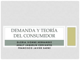 DEMANDA Y TEORÍA
DEL CONSUMIDOR
GLORIA IVONNE HERNANDEZ
ARALY JAQUELIN CERVANTES
FRANCISCO JAVIER SAENZ

 