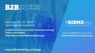 February 25–27, 2019
Join Our B2BMXperts community:
b2bmx.influitive.com/join/now
Hyatt Regency, Scottsdale
www.b2bmarketing.exchange
LinkedIn.com/showcase/b2b-marketing-exchange
Twitter.com/B2BMX
Facebook.com/B2BMarketingExchange/
 