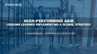 HIGH-PERFORMING ABM
LESSONS LEARNED IMPLEMENTING A GLOBAL STRATEGY
A DEMANDBASE + FENERGO SUCCESS STORY
 