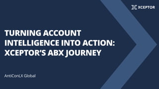 TURNING ACCOUNT
INTELLIGENCE INTO ACTION:
XCEPTOR’S ABX JOURNEY
AntiConLX Global
 