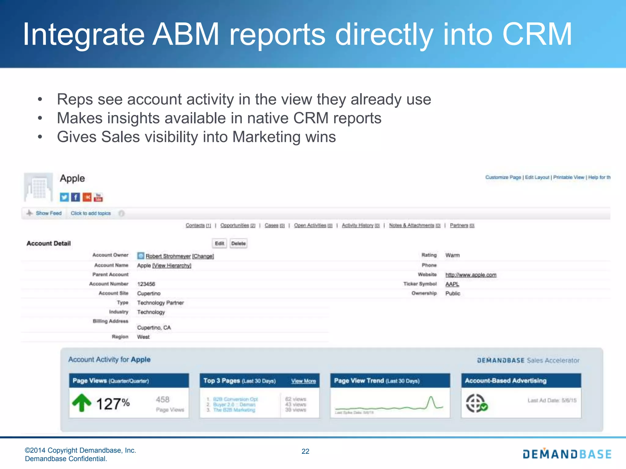 ©2014 Copyright Demandbase, Inc.
Demandbase Confidential.
22
Integrate ABM reports directly into CRM
• Reps see account activity in the view they already use
• Makes insights available in native CRM reports
• Gives Sales visibility into Marketing wins
 