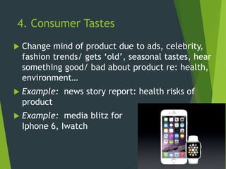 4. Consumer Tastes
 Change mind of product due to ads, celebrity,
fashion trends/ gets ‘old’, seasonal tastes, hear
something good/ bad about product re: health,
environment…
 Example: news story report: health risks of
product
 Example: media blitz for
Iphone 6, Iwatch
 