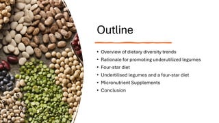 Outline
• Overview of dietary diversity trends
• Rationale for promoting underutilized legumes
• Four-star diet
• Undertilised legumes and a four-star diet
• Micronutrient Supplements
• Conclusion
 
