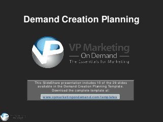 Demand Creation Planning




  This SlideShare presentation includes 10 of the 29 slides
    available in the Demand Creation Planning Template.
             Download the complete template at:

       www.vpmarketingondemand.com/templates
 