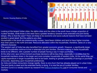 Source: Housing Skyline of India Looking at the largest Indian cities, the alpha cities and the cities in the south have a larger proportion of nuclear families, while those in the west have a greater tendency towards more extended and joint family setups. Why is that the case? There are likely to be economic and socio-cultural reasons that have not been studied in great detail. But the patterns are clear. Households in the south are predominantly nuclear, have fewer children and tend to have higher incomes than their peers in the north and east. Resource allocation within the households, therefore, takes on a very different character. The western part of India has also benefited from greater economic growth. However, a significantly larger share of households continue to live in extended and joint families. Decision-making in these households tends to be different, with a greater number of people having a say in major purchases. At the other end, spur-of-the-moment purchase decisions will be less likely, especially in durables that the household members share in the larger and more complex households of western India. At the same time, per capita expenditure in larger households tend to be lower, leading to greater possibility of savings or purchase of luxuries, depending upon household preferences. As India and Indian consumers change rapidly, there is one churn that has already played out in urban India. The joint family is dead and the extended family is dying. It is now the era of nuclear families. Demand Curve is a weekly column by research firm  Indicus  Analytics  Pvt . Ltd  on consumer trends and markets. 