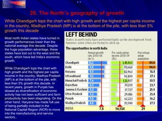 20. The North’s geography of growth While Chandigarh tops the chart with high growth and the highest per capita income in the country, Madhya Pradesh (MP) is at the bottom of the pile, with less than 5% growth this decade Most north Indian states have turned in growth performances lower than the national average this decade. Despite the huge population advantage, these states have lost out to the west and the south, which have led India’s economic growth. While Chandigarh tops the chart with high growth and the highest per capita income in the country, Madhya Pradesh (MP) is at the bottom of the pile, with less than 5% growth this decade. In recent years, growth in Punjab has slowed as diversification of economic activity has not been sufficient and farm productivity has been stagnating. On the other hand, Haryana has made full use of being partially included in the National Capital Region (NCR) to move into the manufacturing and service sectors.. 