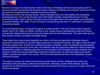 Mumbai is no longer the only important metro in the west; Ahmedabad and Pune have rapidly grown to become important commercial and industrial centres. Silvassa and Daman are using their proximity to these big centres and expanding their industrial and services sectors. But these are not the only success stories. Take for example Surat, the most rapidly and consistently growing large city in the country through much of the 2000s. Already ranked within the top 10 urban economies in India, Surat is all set to surpass many of the larger cities in the next decade, just as Mumbai surpassed Kolkata in the 1960s. Pune’s success in manufacturing and now IT is well known, but Nashik is also growing rapidly. The most important factor in long-term progress is sustained effort. This is the reason behind Gujarat’s growth, both in the 1990s and 2000s. And that is why, despite being a heterogeneous state with diverse requirements, Maharashtra remains among the states with the best infrastructure. The same holds good for Goa, Daman and Diu, and Dadra and Nagar Haveli. These states have made a good headstart over others, but there are significant challenges ahead in keeping this achievement up, and with higher exposure to international markets, this region is also the worst hit during a global crisis. Growth has contributed to rapid in-migration, which has affected the demographic and socio-economic structure of the cities. And different cities are responding differently. While increasingly Maharashtra’s politics is reflecting opposition to incoming talent, that of Gujarat has been relatively more sanguine. While Goa has generated large employment opportunities, its youth are suffering among the highest unemployment rates in the country. The communal stresses that were once observed in Gujarat continue to simmer. This region’s success has shown that economic growth throws up other challenges that need to be addressed at the educational, political and social levels. Otherwise, growth will be affected, stunting progress for all.  Demand Curve is a weekly column by research firm  Indicus  Analytics  Pvt . Ltd  on consumer trends and markets. 