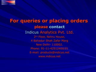 For queries or placing orders   please  contact Indicus  Analytics  Pvt. Ltd. 2 nd  Floor, Nehru House, 4 Bahadur Shah Zafar Marg New Delhi- 110002. Phone: 91-11-42512400/01 E-mail: products@indicus.net www.indicus.net 