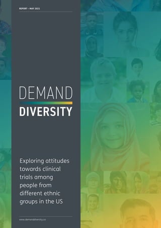 DEMAND DIVERSITY
1
REPORT – MAY 2021
www.demanddiversity.co
Exploring attitudes
towards clinical
trials among
people from
different ethnic
groups in the US
 