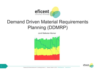 Copyright 2018 Eficent Business and IT Consulting Services S.L. - Brussels, October 3-5, 2018 - #OdooExperience - www.odoo.com
1
Demand Driven Material Requirements
Planning (DDMRP)
Jordi Ballester Alomar
 