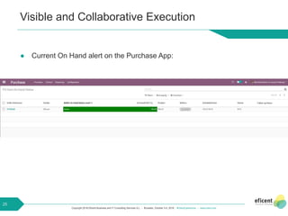 Copyright 2018 Eficent Business and IT Consulting Services S.L. - Brussels, October 3-5, 2018 - #OdooExperience - www.odoo.com
Visible and Collaborative Execution
● Current On Hand alert on the Purchase App:
25
 
