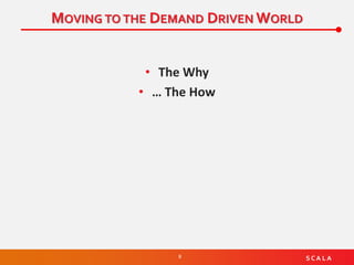 8 S C A L A
MOVING TO THE DEMAND DRIVEN WORLD
• The Why
• … The How
 